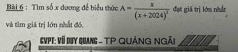 Tìm số x đương để biểu thức A=frac x(x+2024)^2 đạt giá trị lớn nhất 
và tìm giá trị lớn nhất đó. 
VPT: Vũ Dụy QuanG - TP QUảNG NgÃi