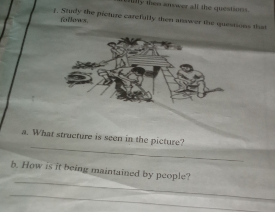 fully then answer all the questions. 
1. Study the picture carefully then answer the questions that 
follows. 
_ 
a. What structure is seen in the picture? 
_ 
b. How is it being maintained by people? 
_