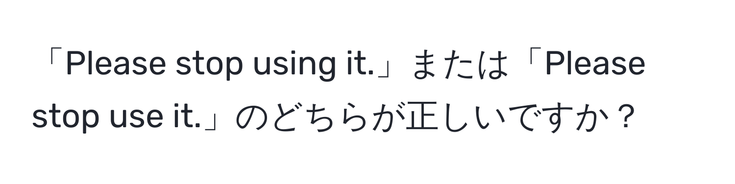 「Please stop using it.」または「Please stop use it.」のどちらが正しいですか？