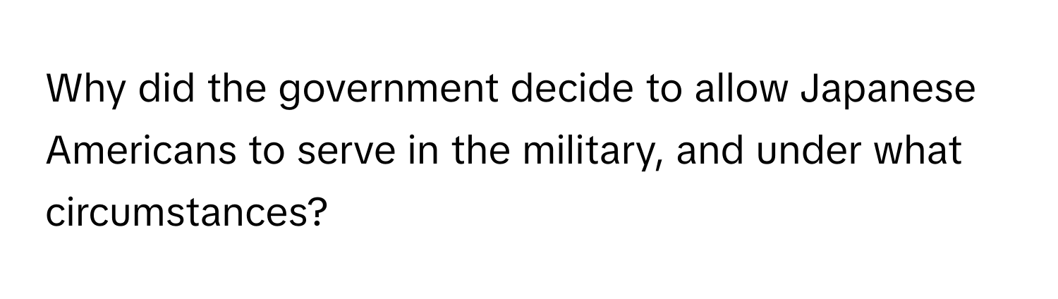 Why did the government decide to allow Japanese Americans to serve in the military, and under what circumstances?