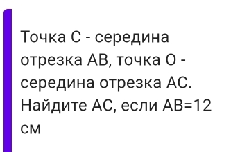 Τочка С - середина 
отрезка АВ, точка Ο - 
середина отрезка АC. 
айдите АС, если AB=12
CM