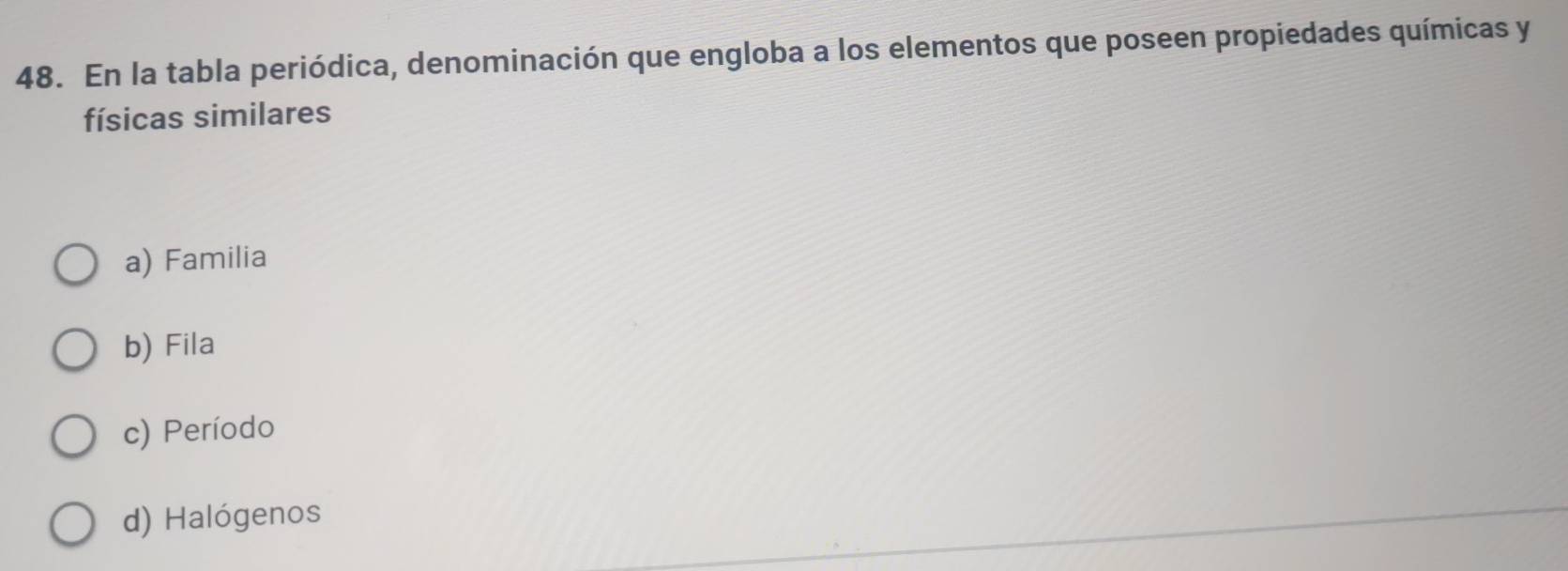 En la tabla periódica, denominación que engloba a los elementos que poseen propiedades químicas y
físicas similares
a) Familia
b) Fila
c) Período
d) Halógenos