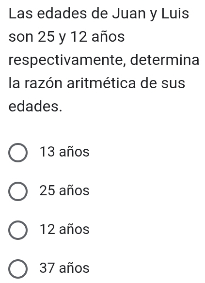 Las edades de Juan y Luis
son 25 y 12 años
respectivamente, determina
la razón aritmética de sus
edades.
13 años
25 años
12 años
37 años