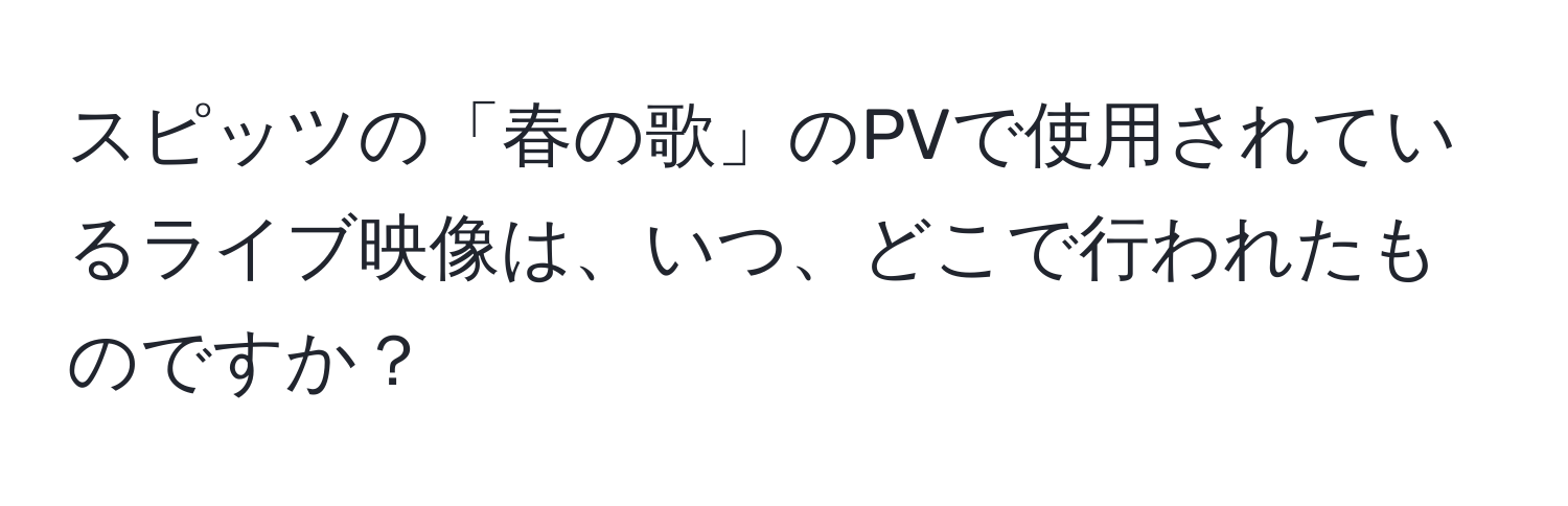 スピッツの「春の歌」のPVで使用されているライブ映像は、いつ、どこで行われたものですか？