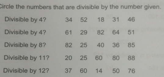 Circle the numbers that are divisible by the number given.
Divisible by 4?
Divisible by 4?
Divisible by 8? 
Divisible by 11? 
Divisible by 12?