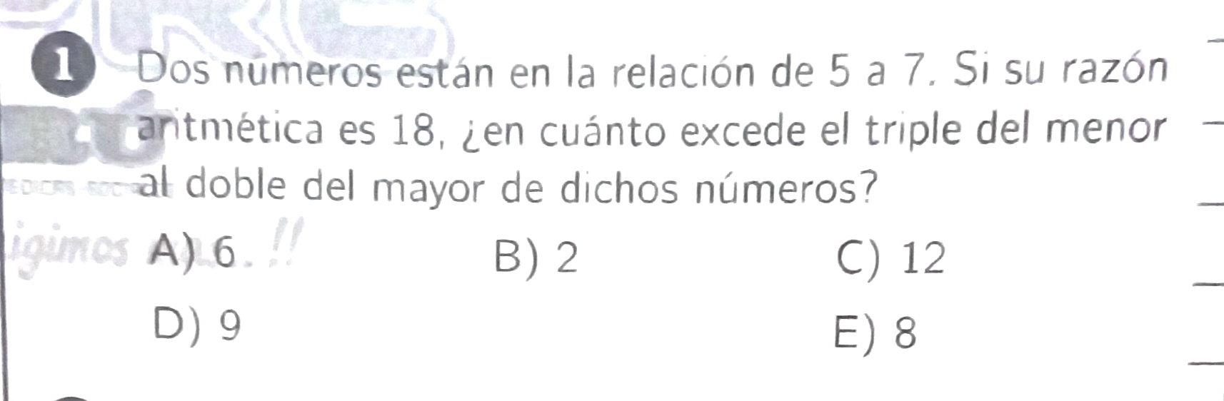 Dos numeros están en la relación de 5 a 7. Si su razón
aritmética es 18, ¿en cuánto excede el triple del menor
EDICR al doble del mayor de dichos números?
A) 6 B) 2 C) 12
D) 9
E) 8