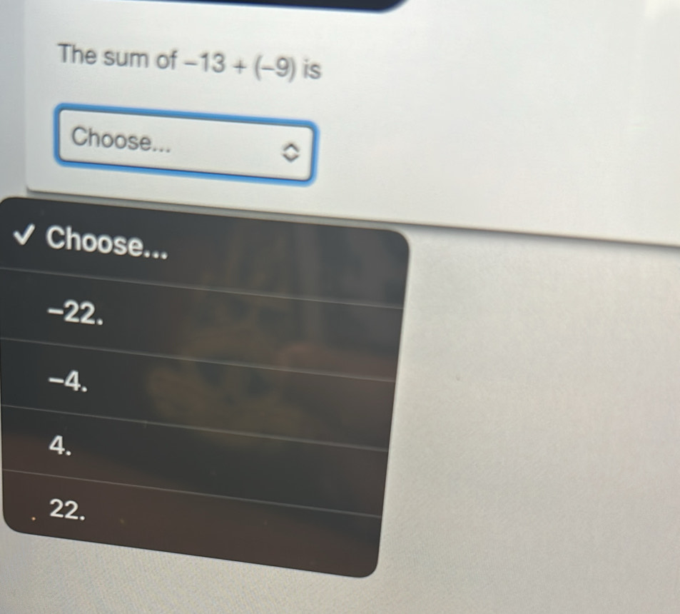 The sum of -13+(-9) is
Choose...
Choose...
-22.
-4.
4.
22.