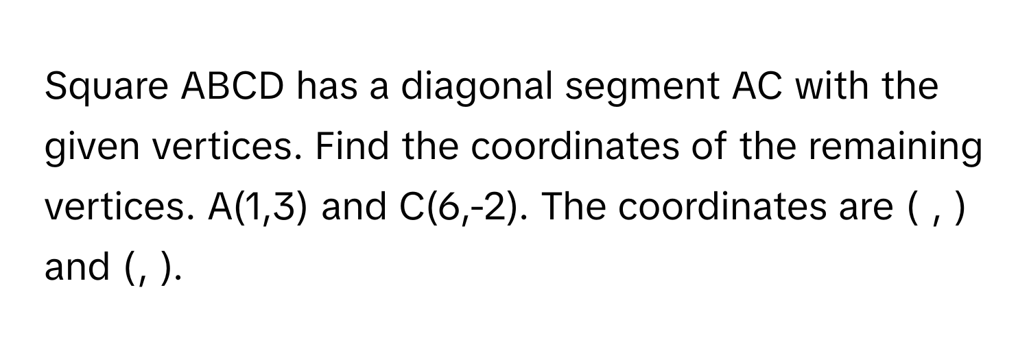 Square ABCD has a diagonal segment AC with the given vertices. Find the coordinates of the remaining vertices. A(1,3) and C(6,-2). The coordinates are ( , ) and (, ).