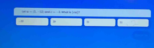 thet u=(5,-12) and c=-3. What is [cu] ,
-2 39 21 51