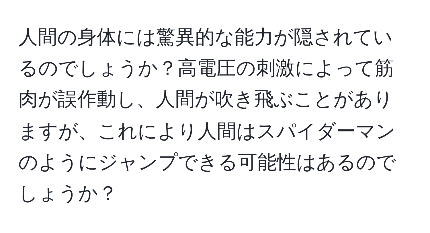 人間の身体には驚異的な能力が隠されているのでしょうか？高電圧の刺激によって筋肉が誤作動し、人間が吹き飛ぶことがありますが、これにより人間はスパイダーマンのようにジャンプできる可能性はあるのでしょうか？