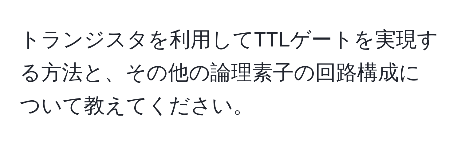 トランジスタを利用してTTLゲートを実現する方法と、その他の論理素子の回路構成について教えてください。