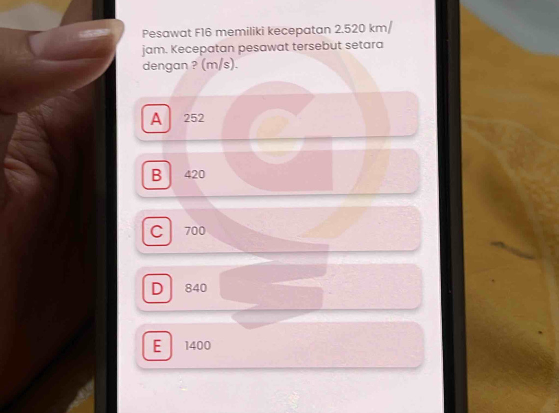 Pesawat F16 memiliki kecepatan 2.520 km/
jam. Kecepatan pesawat tersebut setara
dengan ? (m/s).
A 252
B 420
C l 700
D 840
E 1400