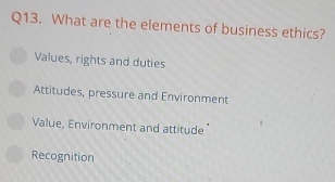 What are the elements of business ethics?
Values, rights and duties
Attitudes, pressure and Environment
Value, Environment and attitude
Recognition