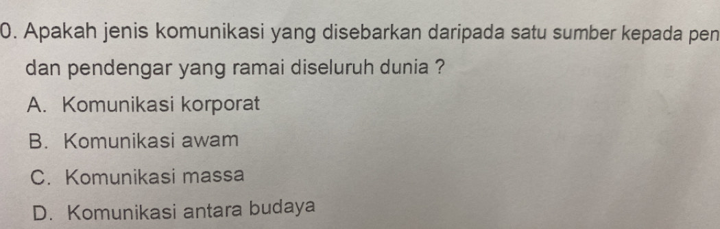 Apakah jenis komunikasi yang disebarkan daripada satu sumber kepada pen
dan pendengar yang ramai diseluruh dunia ?
A. Komunikasi korporat
B. Komunikasi awam
C. Komunikasi massa
D. Komunikasi antara budaya