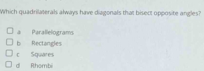 Which quadrilaterals always have diagonals that bisect opposite angles?
a Parallelograms
b Rectangles
c Squares
d Rhombi