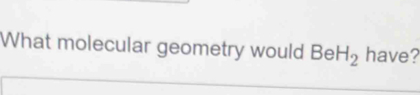 What molecular geometry would BeH_2 have?