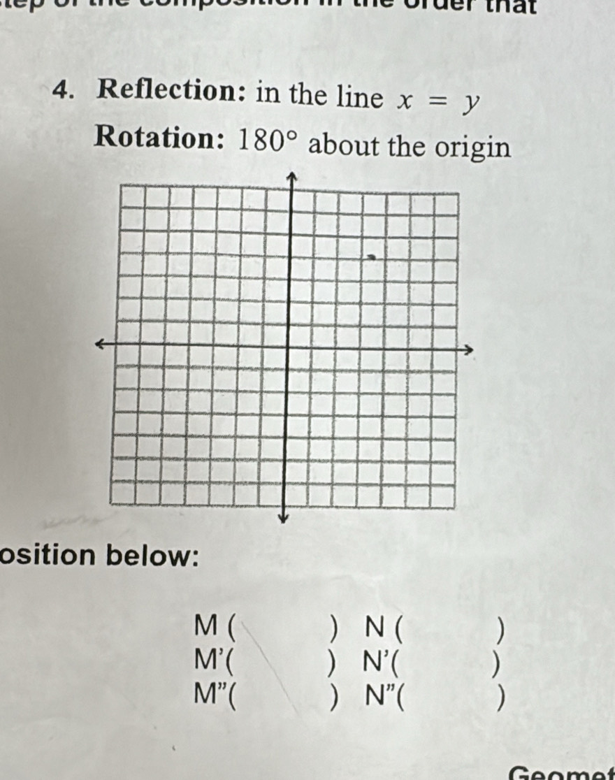 erthat 
4. Reflection: in the line x=y
Rotation: 180° about the origin 
osition below: 
M ( ) N ( )
M'
) N' a )
M''
) N''
)