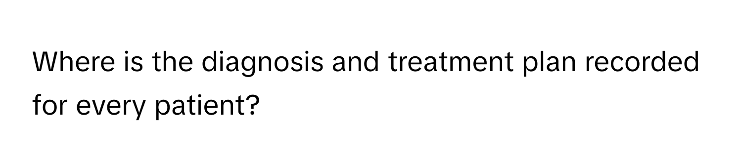 Where is the diagnosis and treatment plan recorded for every patient?