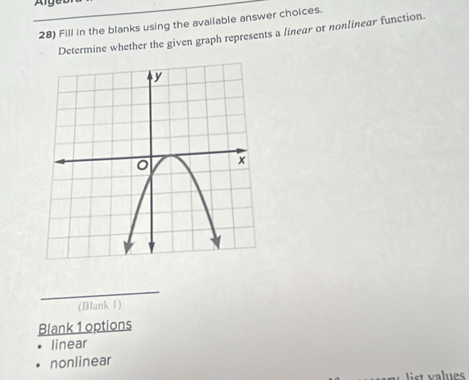 Algeb
28) Fill in the blanks using the available answer choices.
Determine whether the given graph represents a linear or nonlinear function.
(Blank 1)
Blank 1 options
linear
nonlinear
List values