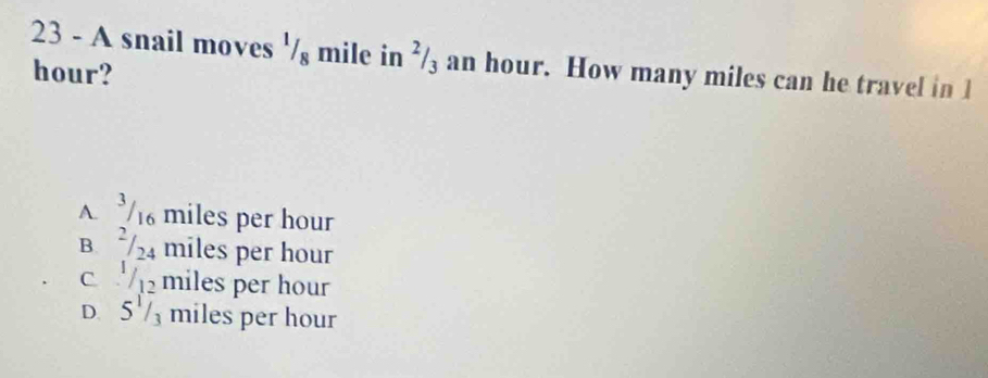 A snail moves ' / mile in ²/₃ an hour. How many miles can he travel in 1
hour?
A. 1 miles per hour
B 24 miles per hour
c miles per hour
D. 5½ miles per hour