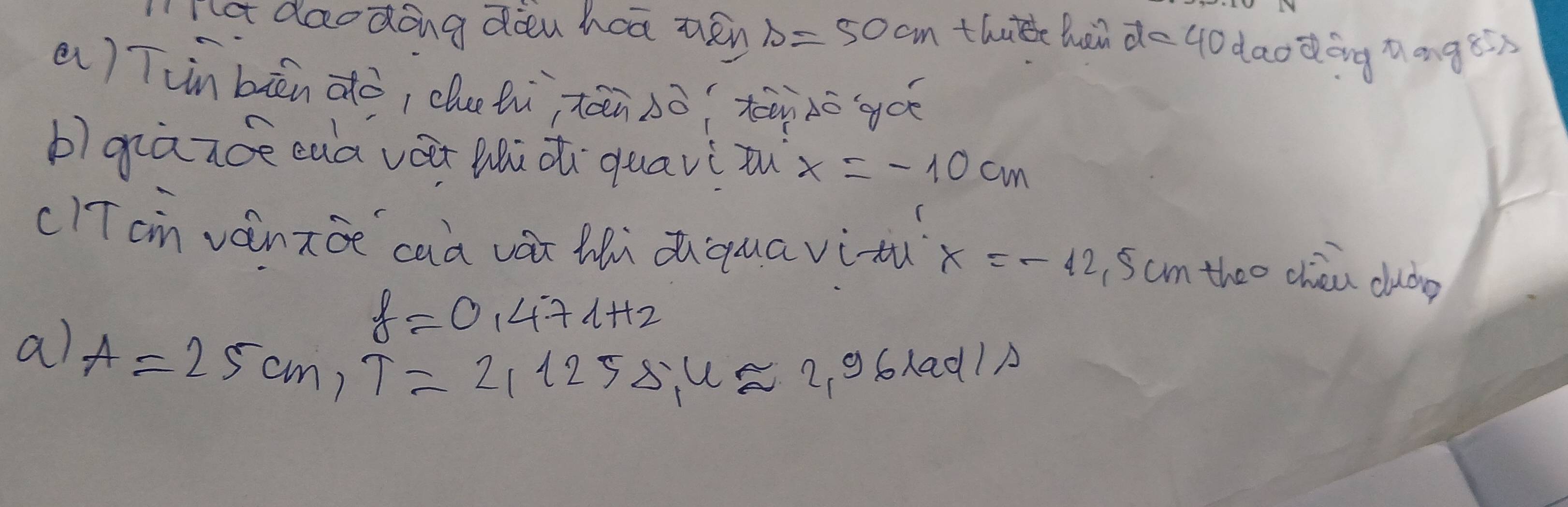 no daodong diu haā téy b=50cm thate hen vector d= daodáng nong8n
a) Tin bāén àò, due lù, tén sà tān do goé
b)giànoe eaà vát zhù d quaviou x=-10cm
cITcn vánxǒe caà vài Midquavitú x=-12 Sum theo chén cudg
f=0.471Hz
a) A=25cm, T=21.125=5.4approx 2.9
o lad A