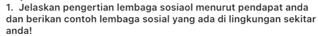 Jelaskan pengertian lembaga sosiaol menurut pendapat anda 
dan berikan contoh lembaga sosial yang ada di lingkungan sekitar 
anda!