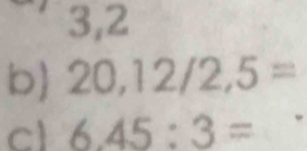 3, 2
b 20,12/2,5=
cl 6.45:3=