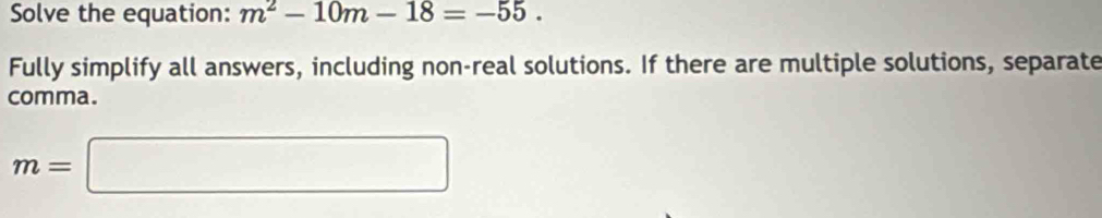 Solve the equation: m^2-10m-18=-55. 
Fully simplify all answers, including non-real solutions. If there are multiple solutions, separate 
comma.
m=□