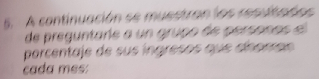 A continuación se muestran los resultabes 
de preguntare a un grupo de personas el 
porcentaje de sus íngresos que dhorra s 
cada mes: