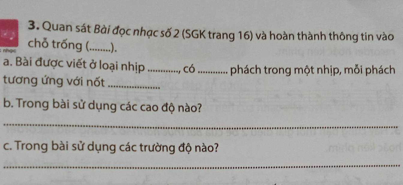 Quan sát Bài đọc nhạc số 2 (SGK trang 16) và hoàn thành thông tin vào 
: nhạc 
chỗ trống (_ .). 
a. Bài được viết ở loại nhịp_ 
, có _phách trong một nhịp, mỗi phách 
tương ứng với nốt_ 
b. Trong bài sử dụng các cao độ nào? 
_ 
c. Trong bài sử dụng các trường độ nào? 
_