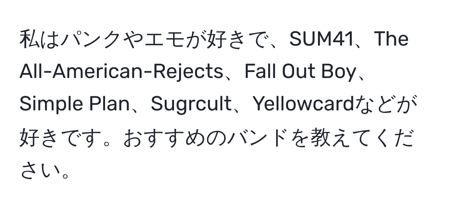 私はパンクやエモが好きで、SUM41、The All-American-Rejects、Fall Out Boy、Simple Plan、Sugrcult、Yellowcardなどが好きです。おすすめのバンドを教えてください。