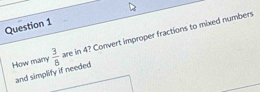 How many  3/8  are in 4? Convert improper fractions to mixed numbers 
and simplify if needed