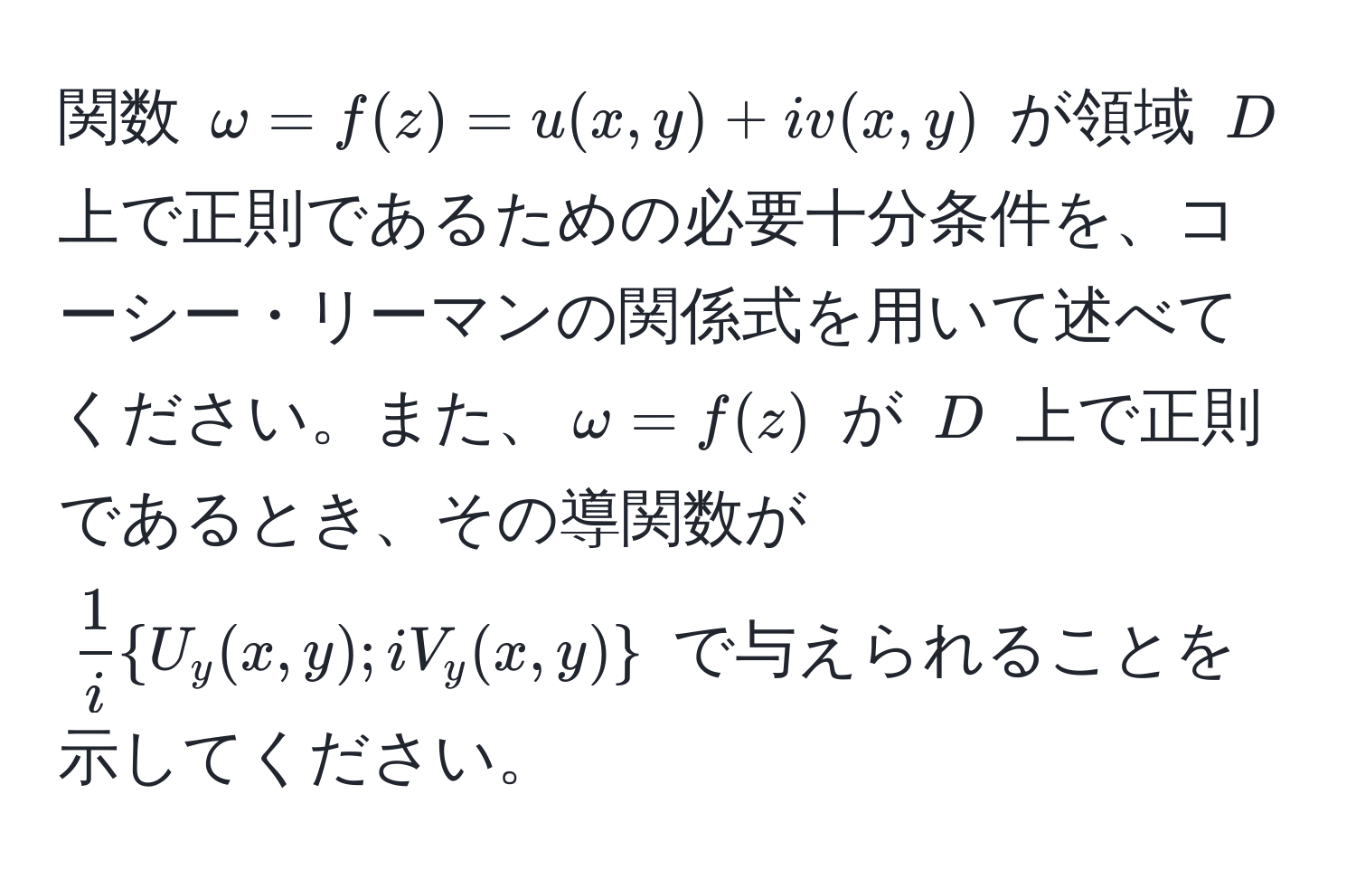 関数 $omega = f(z) = u(x,y) + iv(x,y)$ が領域 $D$ 上で正則であるための必要十分条件を、コーシー・リーマンの関係式を用いて述べてください。また、$omega = f(z)$ が $D$ 上で正則であるとき、その導関数が $ 1/i U_y(x,y); iV_y(x,y)$ で与えられることを示してください。