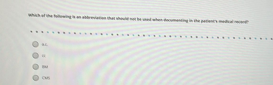 Which of the following is an abbreviation that should not be used when documenting in the patient's medical record?
B.C.
c
BM
CMS