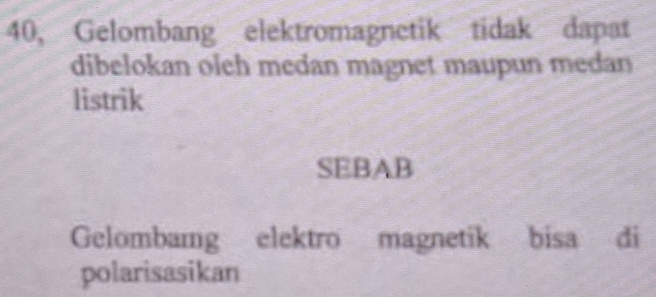 40, Gelombang elektromagnetik tidak dapat 
dibelokan oleh medan magnet maupun medan 
listrik 
SEBAB 
Gelombamg elektro magnetik bisa di 
polarisasikan