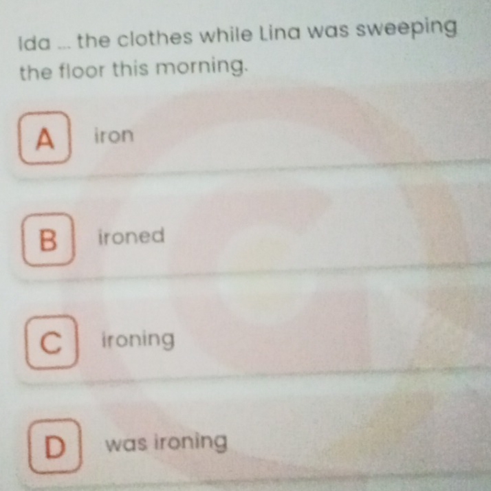 Ida ... the clothes while Lina was sweeping
the floor this morning.
A iron
B ironed
C ironing
D was ironing