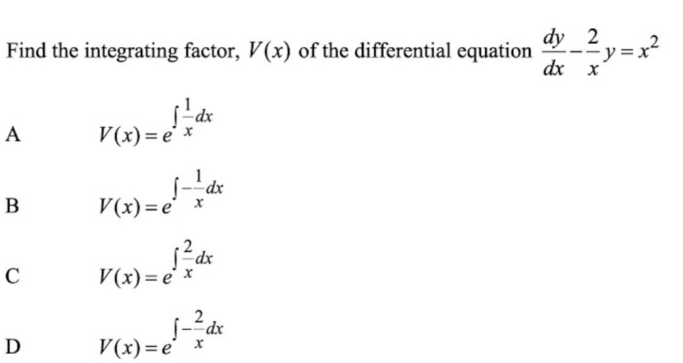 Find the integrating factor, V(x) of the differential equation  dy/dx - 2/x y=x^2
A V(x)=e^(∈t frac 1)xdx
B V(x)=e^(∈t -frac 1)xdx
C V(x)=e^(∈t frac 2)xdx
D
V(x)=e^(∈t -frac 2)xdx