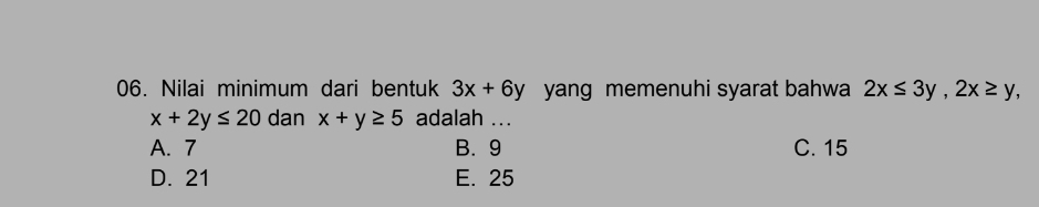 Nilai minimum dari bentuk 3x+6y yang memenuhi syarat bahwa 2x≤ 3y, 2x≥ y,
x+2y≤ 20 dan x+y≥ 5 adalah ...
A. 7 B. 9 C. 15
D. 21 E. 25