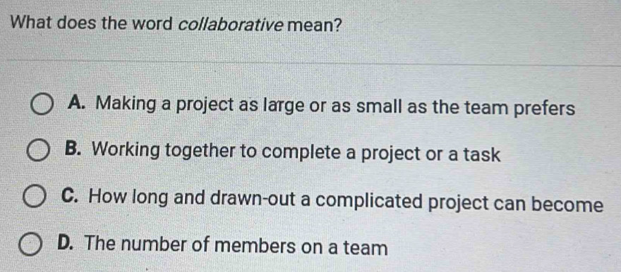 What does the word collaborative mean?
A. Making a project as large or as small as the team prefers
B. Working together to complete a project or a task
C. How long and drawn-out a complicated project can become
D. The number of members on a team