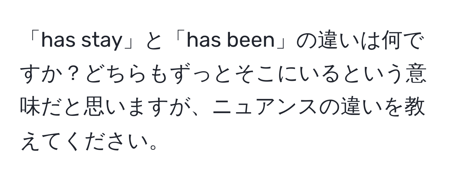 「has stay」と「has been」の違いは何ですか？どちらもずっとそこにいるという意味だと思いますが、ニュアンスの違いを教えてください。