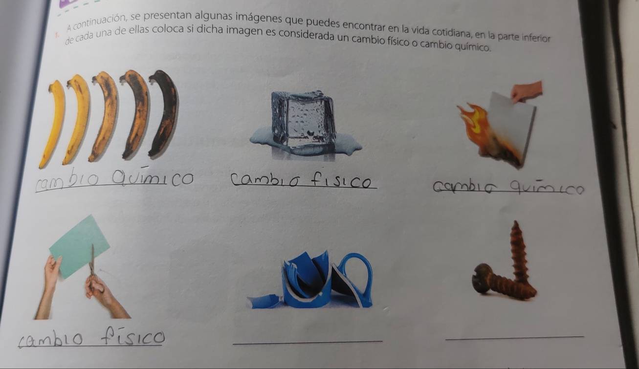 A continuación, se presentan algunas imágenes que puedes encontrar en la vida cotidiana, en la parte inferior 
de cada una de ellas coloca si dicha imagen es considerada un cambio físico o cambio químico. 
_ 
_ 
_ 
_ 
_ 
_