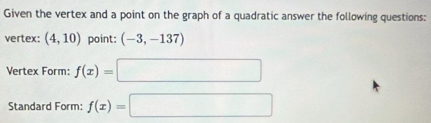 Given the vertex and a point on the graph of a quadratic answer the following questions: 
vertex: (4,10) point: (-3,-137)
Vertex Form: f(x)=□
Standard Form: f(x)=□