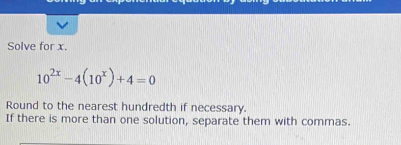 Solve for x.
10^(2x)-4(10^x)+4=0
Round to the nearest hundredth if necessary. 
If there is more than one solution, separate them with commas.