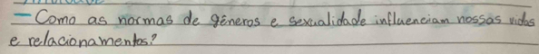 Como as normas de generos e sexualidade influenciam nossas vidas 
e relacionamentos?