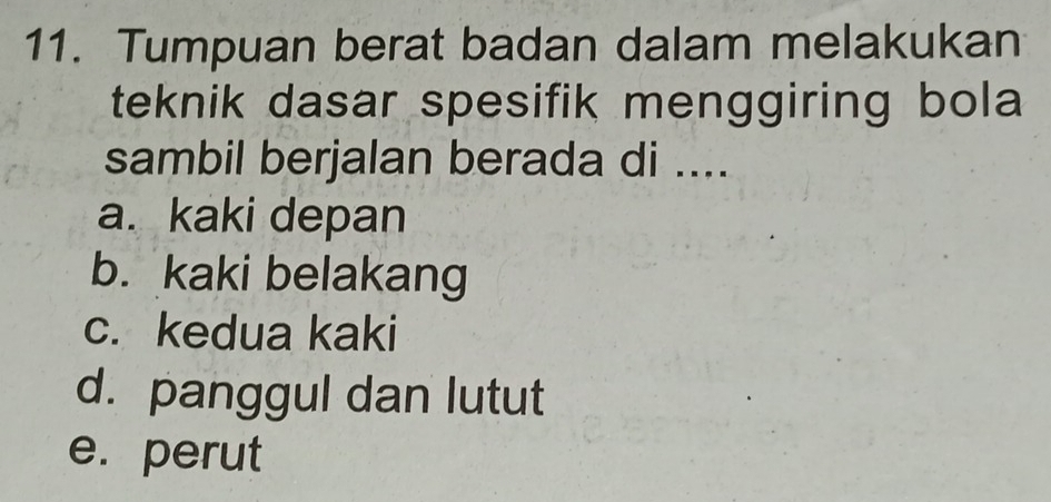 Tumpuan berat badan dalam melakukan
teknik dasar spesifik menggiring bola 
sambil berjalan berada di ....
a. kaki depan
b. kaki belakang
c. kedua kaki
d. panggul dan lutut
e. perut