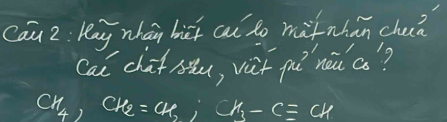 Cau 2 : Kay nhán biǔi cai to màtnhan cha? 
Cal chaf nǎu, vit puì nàǔ cs?
CH_4, CH_2=CH_2, CH_3-Cequiv CH