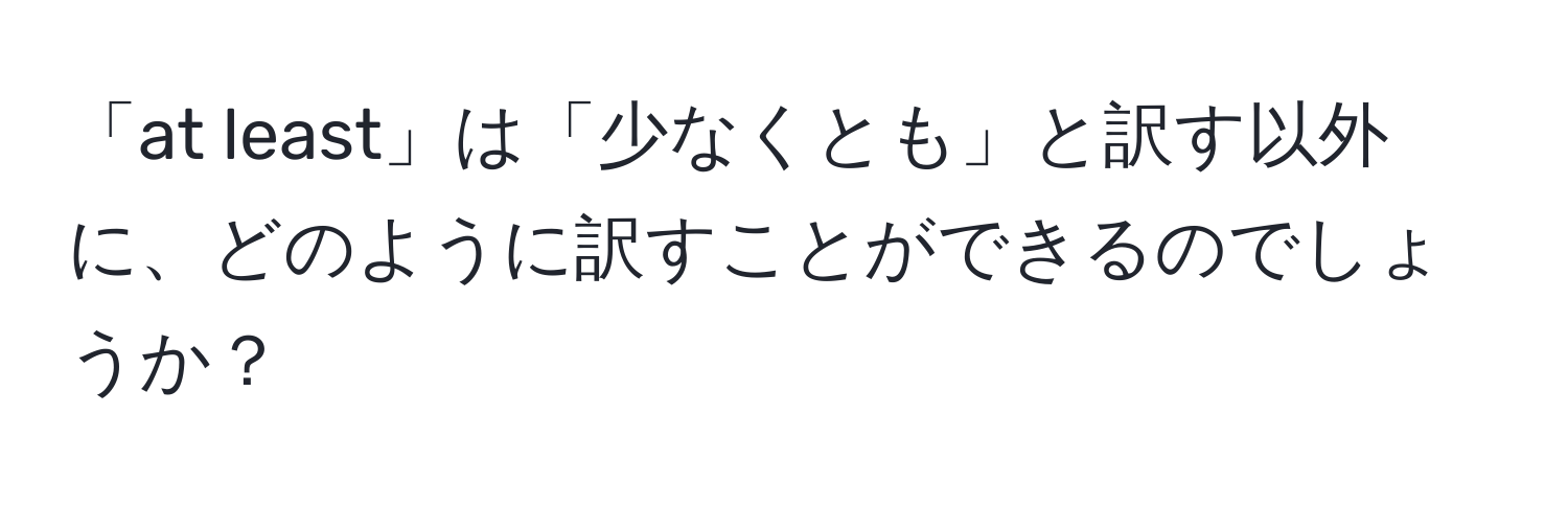 「at least」は「少なくとも」と訳す以外に、どのように訳すことができるのでしょうか？