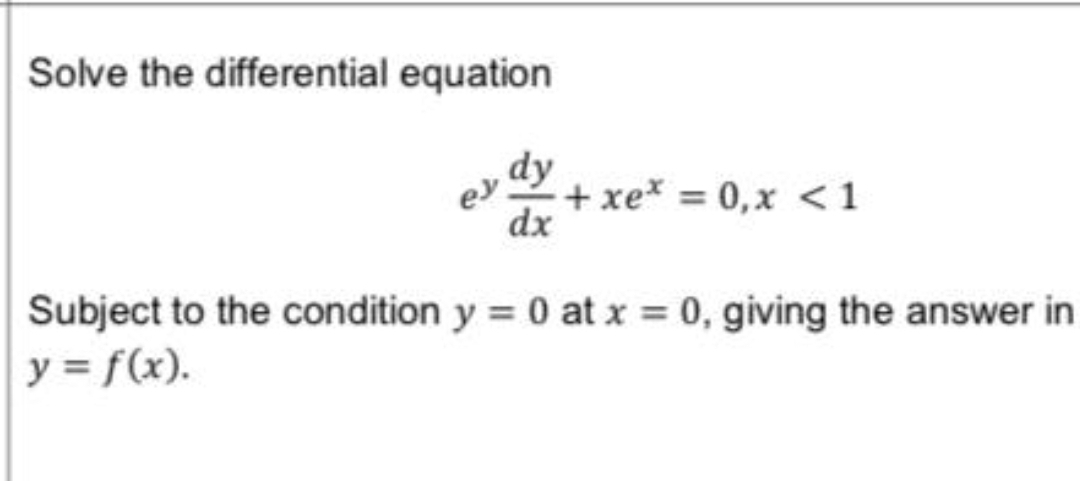 Solve the differential equation 
ey  dy/dx +xe^x=0, x<1</tex> 
Subject to the condition y=0 at x=0 , giving the answer in
y=f(x).