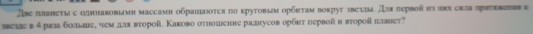 Две πанеты с олинаковыми массами обрашаютсяпо крутовым орбητам вокруг звезды. для πервойиз них сила πригекения к 
звезле в4 раза больие, чем для второй. Каково отношение ралиусов орбит первой и второй планет?