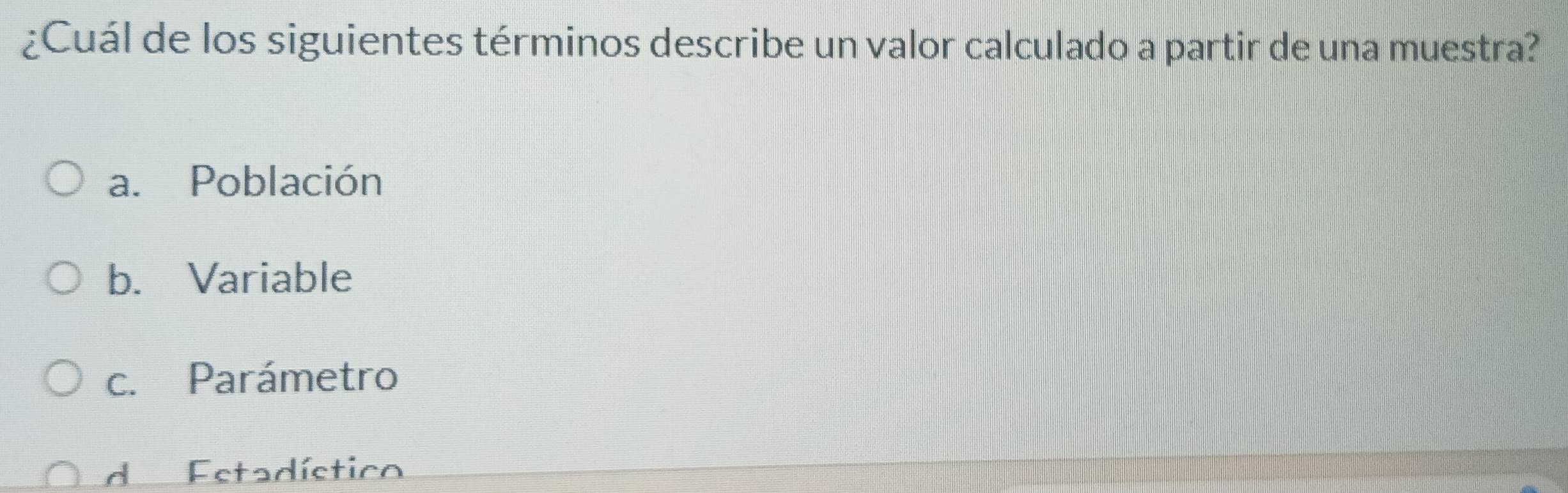 ¿Cuál de los siguientes términos describe un valor calculado a partir de una muestra?
a. Población
b. Variable
c. Parámetro
d Estadístico